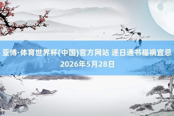 亚博·体育世界杯(中国)官方网站 逐日通书福祸宜忌2026年5月28日