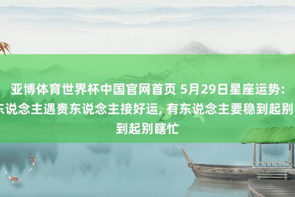 亚博体育世界杯中国官网首页 5月29日星座运势: 有东说念主遇贵东说念主接好运, 有东说念主要稳到起别瞎忙