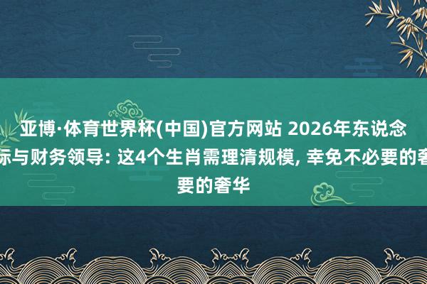 亚博·体育世界杯(中国)官方网站 2026年东说念主际与财务领导: 这4个生肖需理清规模, 幸免不必要的奢华