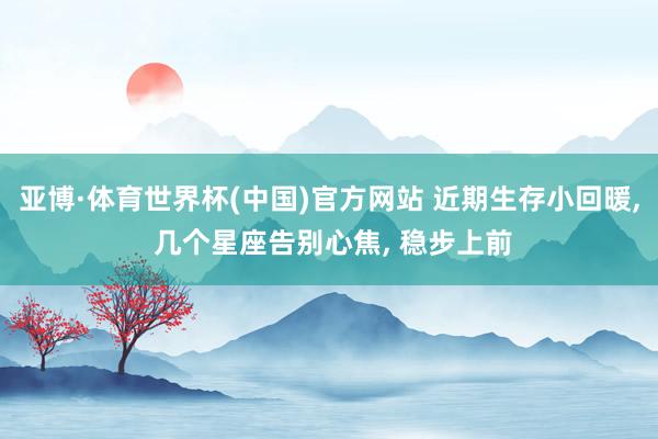 亚博·体育世界杯(中国)官方网站 近期生存小回暖, 几个星座告别心焦, 稳步上前