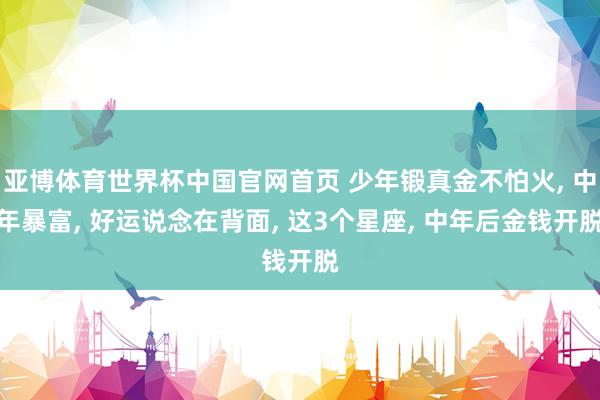 亚博体育世界杯中国官网首页 少年锻真金不怕火, 中年暴富, 好运说念在背面, 这3个星座, 中年后金钱开脱