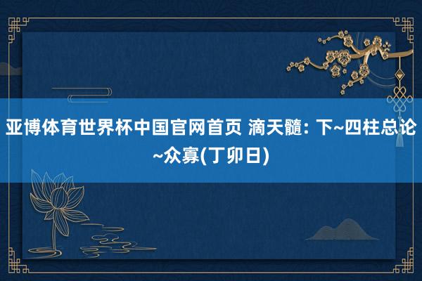 亚博体育世界杯中国官网首页 滴天髓: 下~四柱总论~众寡(丁卯日)