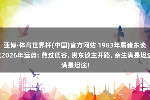 亚博·体育世界杯(中国)官方网站 1983年属猪东谈主2026年运势: 熬过低谷, 贵东谈主开路, 余生满是坦途!