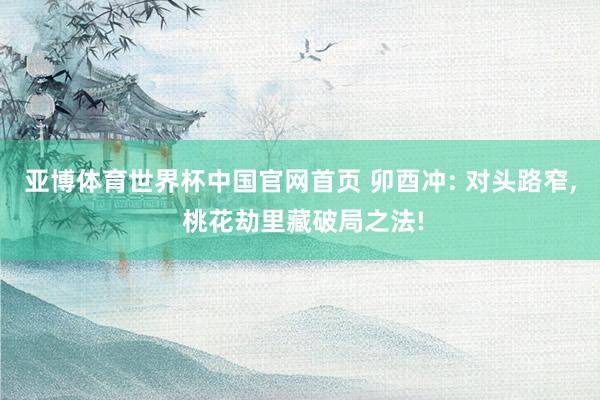 亚博体育世界杯中国官网首页 卯酉冲: 对头路窄, 桃花劫里藏破局之法!