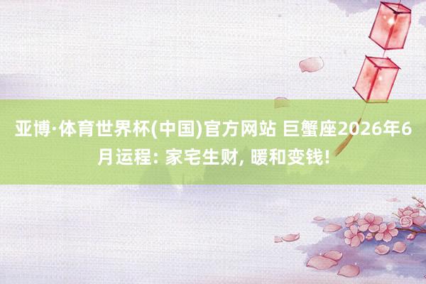 亚博·体育世界杯(中国)官方网站 巨蟹座2026年6月运程: 家宅生财, 暖和变钱!