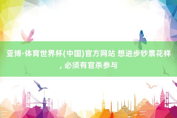亚博·体育世界杯(中国)官方网站 想进步钞票花样, 必须有官杀参与