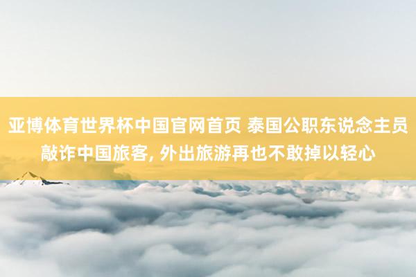 亚博体育世界杯中国官网首页 泰国公职东说念主员敲诈中国旅客, 外出旅游再也不敢掉以轻心