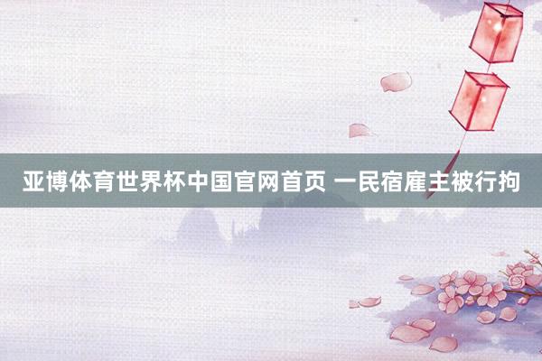 亚博体育世界杯中国官网首页 一民宿雇主被行拘
