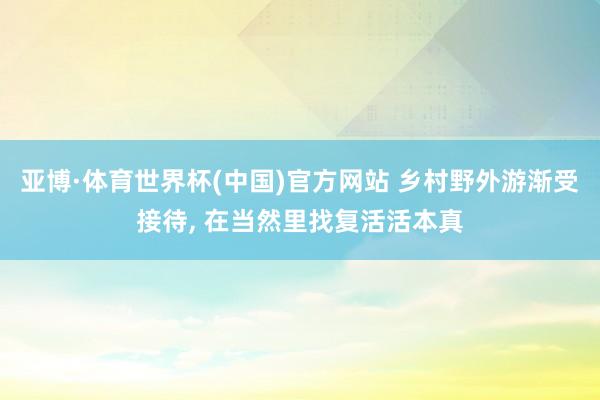 亚博·体育世界杯(中国)官方网站 乡村野外游渐受接待, 在当然里找复活活本真