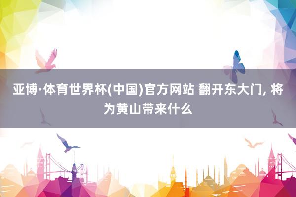 亚博·体育世界杯(中国)官方网站 翻开东大门, 将为黄山带来什么