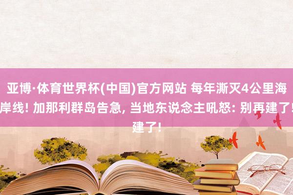 亚博·体育世界杯(中国)官方网站 每年澌灭4公里海岸线! 加那利群岛告急, 当地东说念主吼怒: 别再建了!