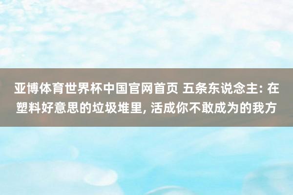 亚博体育世界杯中国官网首页 五条东说念主: 在塑料好意思的垃圾堆里, 活成你不敢成为的我方