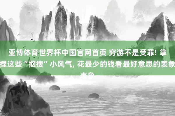 亚博体育世界杯中国官网首页 穷游不是受罪! 掌捏这些“抠搜”小风气, 花最少的钱看最好意思的表象