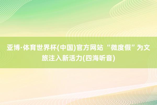 亚博·体育世界杯(中国)官方网站 “微度假”为文旅注入新活力(四海听音)