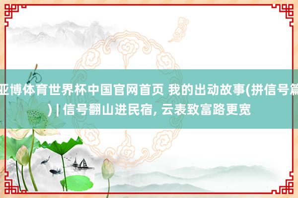 亚博体育世界杯中国官网首页 我的出动故事(拼信号篇) | 信号翻山进民宿， 云表致富路更宽