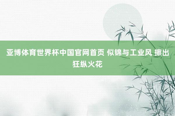 亚博体育世界杯中国官网首页 似锦与工业风 擦出狂纵火花