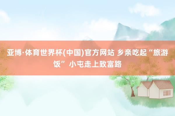 亚博·体育世界杯(中国)官方网站 乡亲吃起“旅游饭” 小屯走上致富路