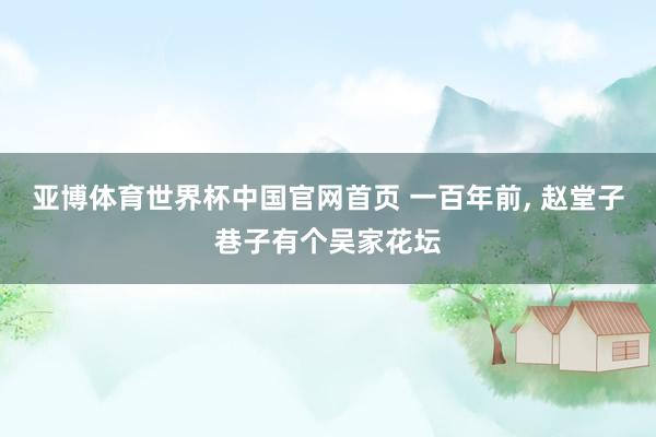 亚博体育世界杯中国官网首页 一百年前， 赵堂子巷子有个吴家花坛