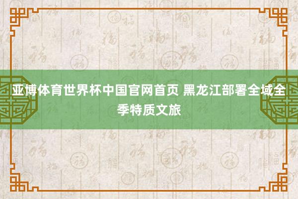 亚博体育世界杯中国官网首页 黑龙江部署全域全季特质文旅