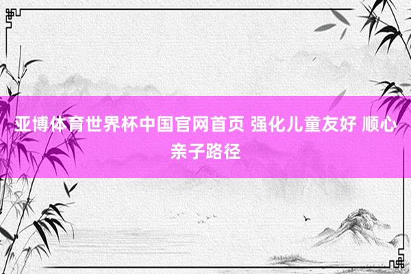 亚博体育世界杯中国官网首页 强化儿童友好 顺心亲子路径