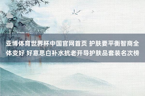 亚博体育世界杯中国官网首页 护肤要平衡智商全体变好 好意思白补水抗老开导护肤品套装名次榜