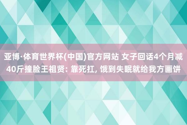 亚博·体育世界杯(中国)官方网站 女子回话4个月减40斤撞脸王祖贤: 靠死扛, 饿到失眠就给我方画饼