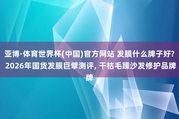 亚博·体育世界杯(中国)官方网站 发膜什么牌子好? 2026年国货发膜巨擘测评， 干枯毛躁沙发修护品牌