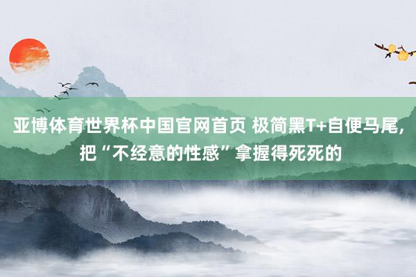 亚博体育世界杯中国官网首页 极简黑T+自便马尾，<a href=
