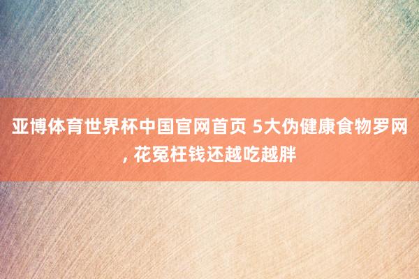 亚博体育世界杯中国官网首页 5大伪健康食物罗网, 花冤枉钱还越吃越胖