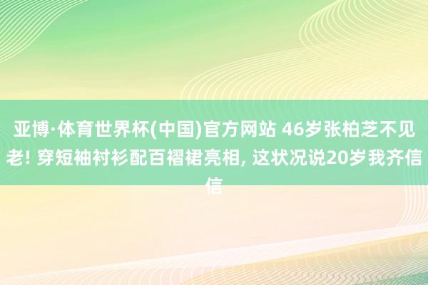 亚博·体育世界杯(中国)官方网站 46岁张柏芝不见老! 穿短袖衬衫配百褶裙亮相, 这状况说20岁我齐信