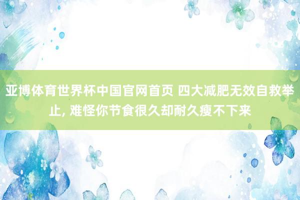 亚博体育世界杯中国官网首页 四大减肥无效自救举止, 难怪你节食很久却耐久瘦不下来