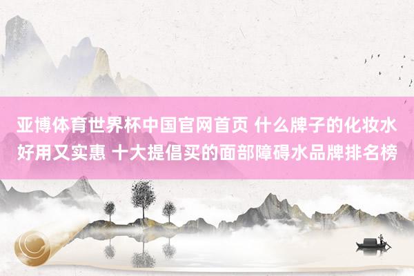 亚博体育世界杯中国官网首页 什么牌子的化妆水好用又实惠 十大提倡买的面部障碍水品牌排名榜
