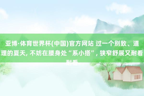 亚博·体育世界杯(中国)官方网站 过一个别致、道理的夏天， 不妨在腰身处“系小搭”， 狭窄舒展又耐看