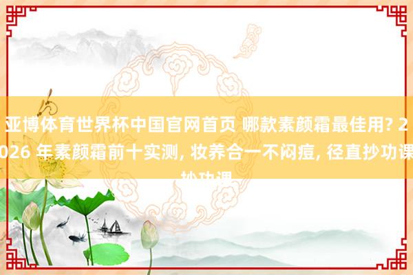 亚博体育世界杯中国官网首页 哪款素颜霜最佳用? 2026 年素颜霜前十实测， 妆养合一不闷痘， 径直抄功课