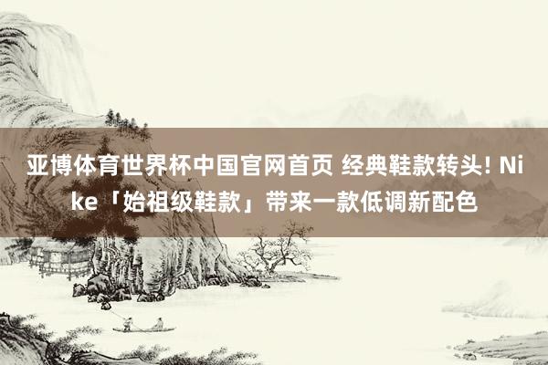 亚博体育世界杯中国官网首页 经典鞋款转头! Nike「始祖级鞋款」带来一款低调新配色