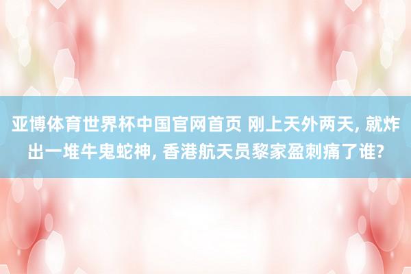 亚博体育世界杯中国官网首页 刚上天外两天， 就炸出一堆牛鬼蛇神， 香港航天员黎家盈刺痛了谁?