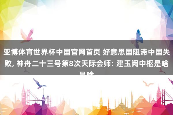 亚博体育世界杯中国官网首页 好意思国阻滞中国失败, 神舟二十三号第8次天际会师: 建玉阙中枢是啥