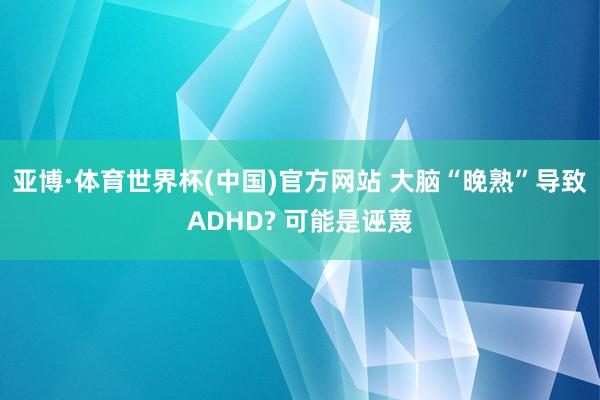 亚博·体育世界杯(中国)官方网站 大脑“晚熟”导致ADHD? 可能是诬蔑