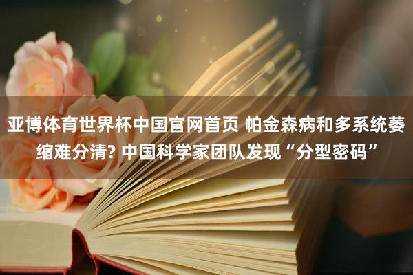 亚博体育世界杯中国官网首页 帕金森病和多系统萎缩难分清? 中国科学家团队发现“分型密码”