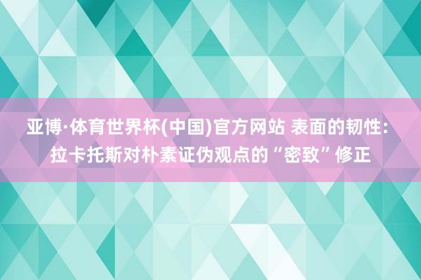 亚博·体育世界杯(中国)官方网站 表面的韧性: 拉卡托斯对朴素证伪观点的“密致”修正