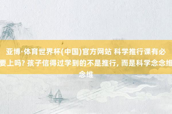 亚博·体育世界杯(中国)官方网站 科学推行课有必要上吗? 孩子信得过学到的不是推行, 而是科学念念维