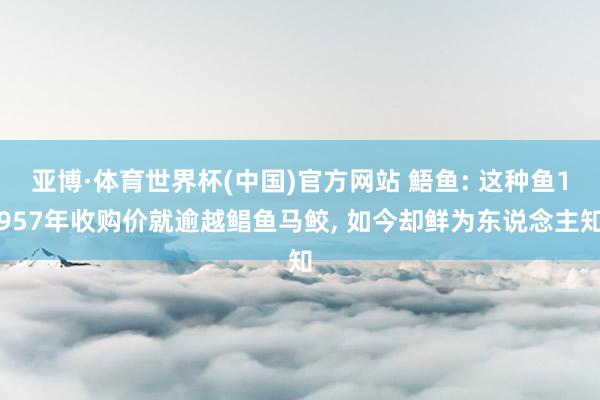 亚博·体育世界杯(中国)官方网站 鯃鱼: 这种鱼1957年收购价就逾越鲳鱼马鲛, 如今却鲜为东说念主知