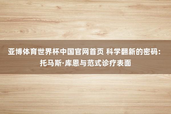 亚博体育世界杯中国官网首页 科学翻新的密码: 托马斯·库恩与范式诊疗表面