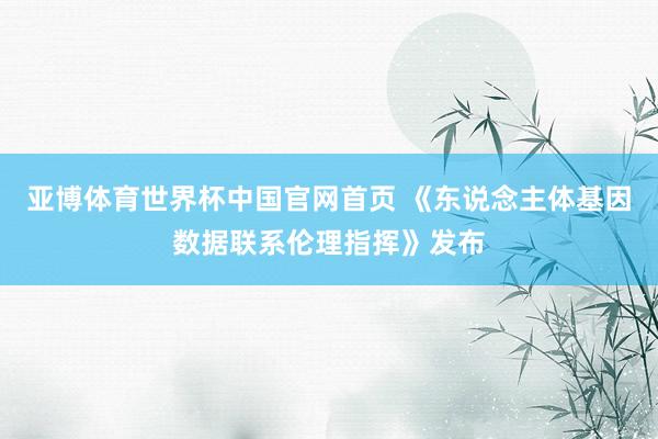 亚博体育世界杯中国官网首页 《东说念主体基因数据联系伦理指挥》发布