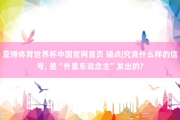 亚博体育世界杯中国官网首页 锚点|究竟什么样的信号， 是“外星东说念主”发出的?