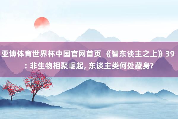 亚博体育世界杯中国官网首页 《智东谈主之上》39 : 非生物相聚崛起, 东谈主类何处藏身?