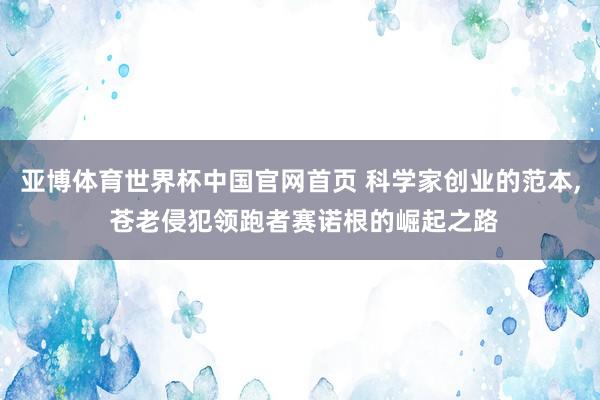 亚博体育世界杯中国官网首页 科学家创业的范本, 苍老侵犯领跑者赛诺根的崛起之路