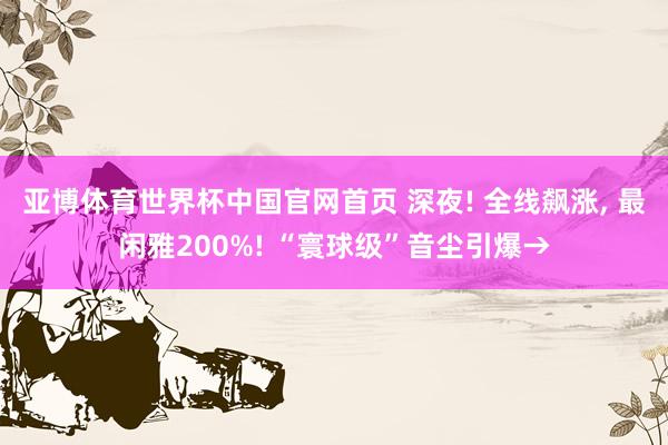 亚博体育世界杯中国官网首页 深夜! 全线飙涨, 最闲雅200%! “寰球级”音尘引爆→
