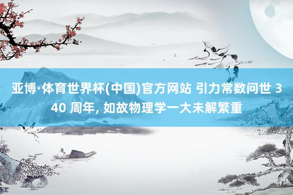 亚博·体育世界杯(中国)官方网站 引力常数问世 340 周年, 如故物理学一大未解繁重