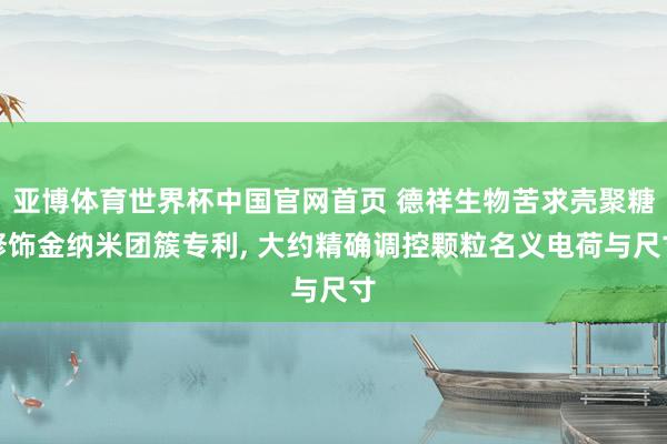 亚博体育世界杯中国官网首页 德祥生物苦求壳聚糖修饰金纳米团簇专利, 大约精确调控颗粒名义电荷与尺寸